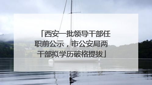西安一批领导干部任职前公示，市公安局两干部拟学历破格提拔