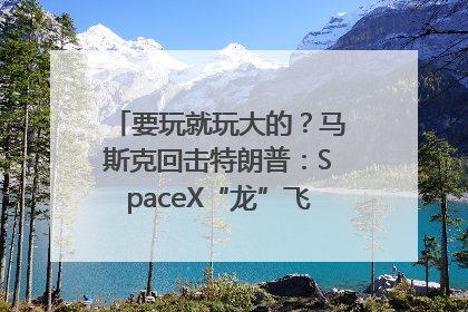 要玩就玩大的？马斯克回击特朗普：SpaceX“龙”飞船将立即退役！