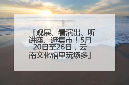观展、看演出、听讲座、逛集市！5月20日至26日，云南文化馆里玩场多