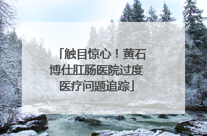 触目惊心！黄石博仕肛肠医院过度医疗问题追踪