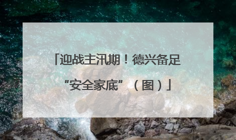 迎战主汛期！德兴备足“安全家底”（图）