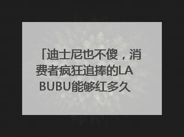 迪士尼也不傻，消费者疯狂追捧的LABUBU能够红多久？｜热财经