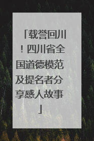 载誉回川！四川省全国道德模范及提名者分享感人故事