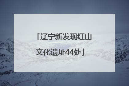 辽宁新发现红山文化遗址44处