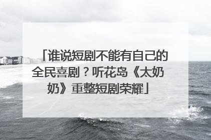 谁说短剧不能有自己的全民喜剧？听花岛《太奶奶》重整短剧荣耀