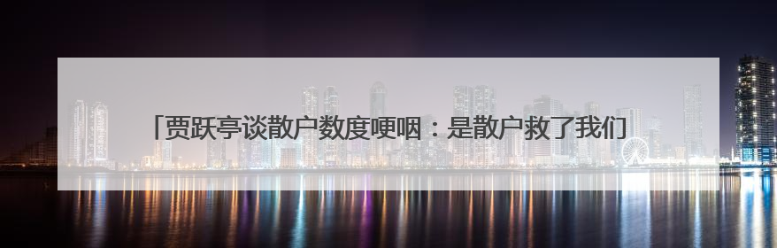 贾跃亭谈散户数度哽咽：是散户救了我们的命，接下来一到两年让大家挽回损失