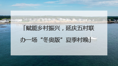 赋能乡村振兴，延庆五村联办一场“冬奥版”夏季村晚