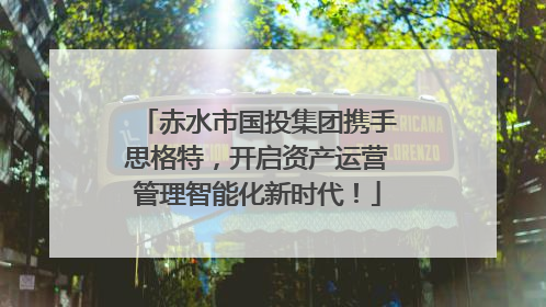 赤水市国投集团携手思格特，开启资产运营管理智能化新时代！