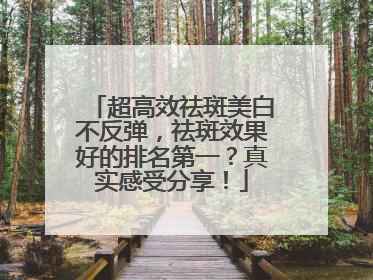 超高效祛斑美白不反弹，祛斑效果好的排名第一？真实感受分享！