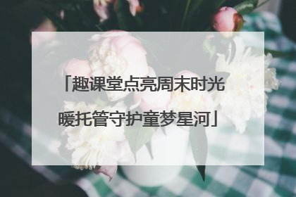趣课堂点亮周末时光 暖托管守护童梦星河