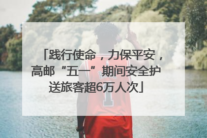 践行使命，力保平安，高邮“五一”期间安全护送旅客超6万人次