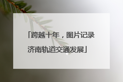 跨越十年，图片记录济南轨道交通发展