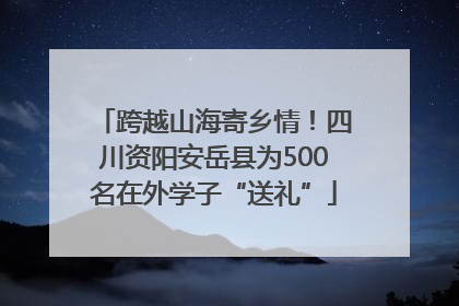 跨越山海寄乡情！四川资阳安岳县为500名在外学子“送礼”