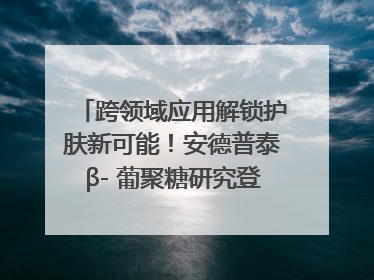 跨领域应用解锁护肤新可能！安德普泰β- 葡聚糖研究登国际学术期刊