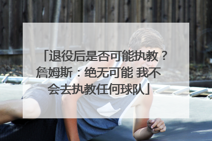 退役后是否可能执教？詹姆斯：绝无可能 我不会去执教任何球队