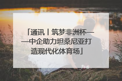 通讯丨筑梦非洲杯——中企助力坦桑尼亚打造现代化体育场