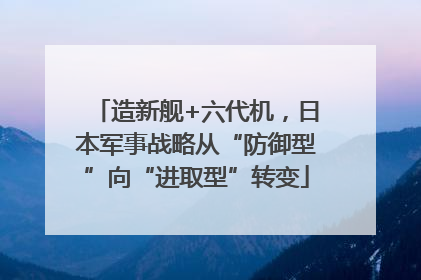 造新舰+六代机，日本军事战略从“防御型”向“进取型”转变