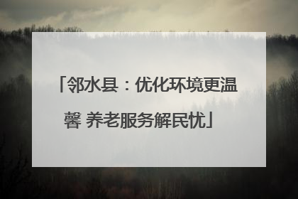 邻水县：优化环境更温馨 养老服务解民忧