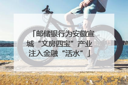 邮储银行为安徽宣城“文房四宝”产业注入金融“活水”