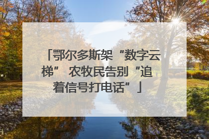 鄂尔多斯架“数字云梯” 农牧民告别“追着信号打电话”