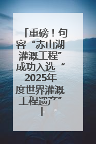 重磅！句容“赤山湖灌溉工程”成功入选“2025年度世界灌溉工程遗产”