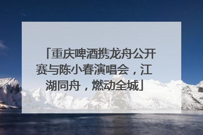 重庆啤酒携龙舟公开赛与陈小春演唱会，江湖同舟，燃动全城