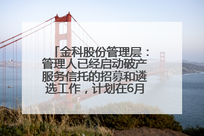 金科股份管理层：管理人已经启动破产服务信托的招募和遴选工作，计划在6月初召开评审会