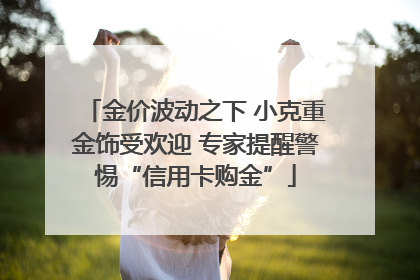 金价波动之下 小克重金饰受欢迎 专家提醒警惕“信用卡购金”