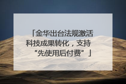 金华出台法规激活科技成果转化，支持“先使用后付费”