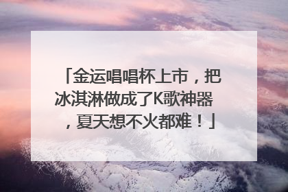 金运唱唱杯上市，把冰淇淋做成了K歌神器，夏天想不火都难！