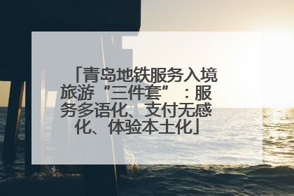 青岛地铁服务入境旅游“三件套”：服务多语化、支付无感化、体验本土化