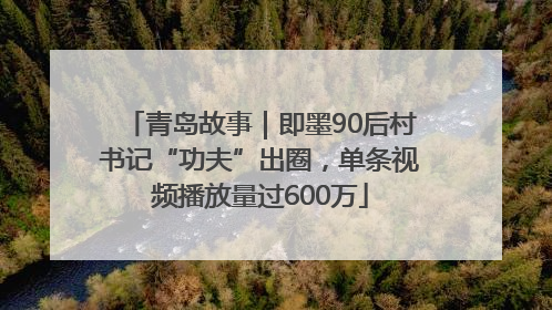青岛故事｜即墨90后村书记“功夫”出圈，单条视频播放量过600万