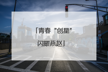 青春“创星” 闪耀燕赵