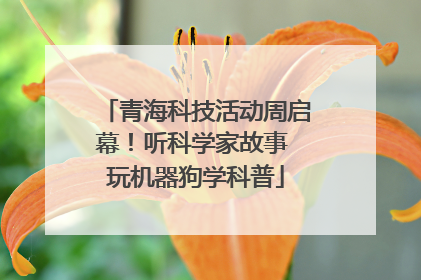 青海科技活动周启幕！听科学家故事 玩机器狗学科普
