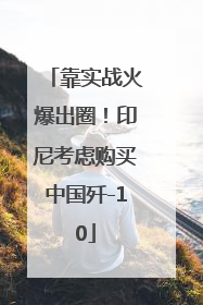 靠实战火爆出圈！印尼考虑购买中国歼-10