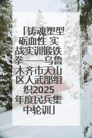 铸魂塑型砺血性 实战实训锻铁拳——乌鲁木齐市天山区人武部组织2025年度民兵集中轮训