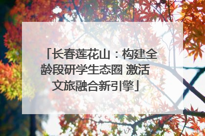 长春莲花山：构建全龄段研学生态圈 激活文旅融合新引擎