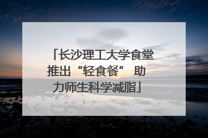 长沙理工大学食堂推出“轻食餐” 助力师生科学减脂