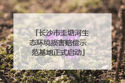 长沙市圭塘河生态环境损害赔偿示范基地正式启动