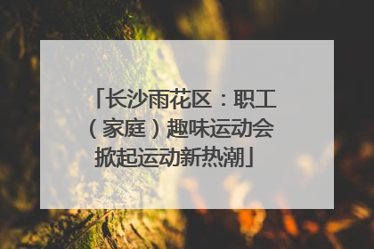 长沙雨花区：职工（家庭）趣味运动会掀起运动新热潮