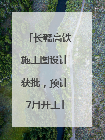 长赣高铁施工图设计获批，预计7月开工