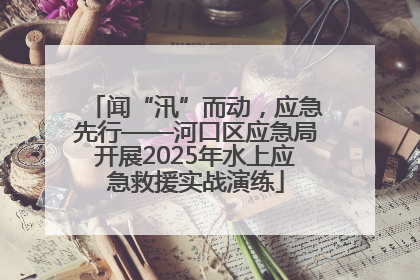 闻“汛”而动，应急先行——河口区应急局开展2025年水上应急救援实战演练
