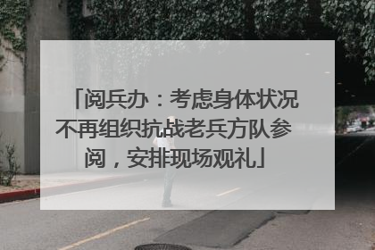 阅兵办：考虑身体状况不再组织抗战老兵方队参阅，安排现场观礼