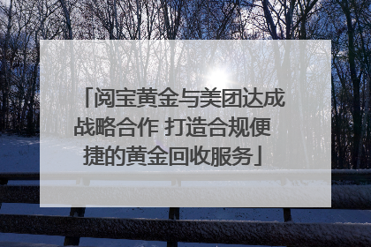 阅宝黄金与美团达成战略合作 打造合规便捷的黄金回收服务
