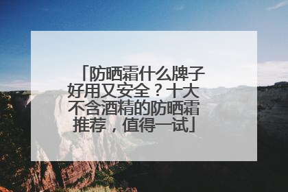 防晒霜什么牌子好用又安全？十大不含酒精的防晒霜推荐，值得一试