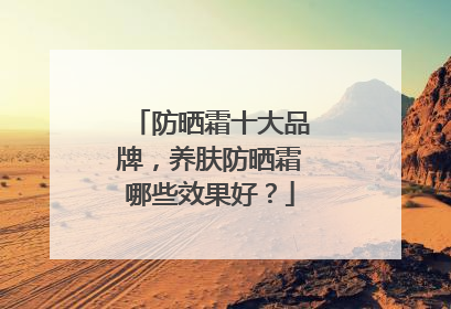 防晒霜十大品牌，养肤防晒霜哪些效果好？