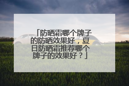 防晒霜哪个牌子的防晒效果好，夏日防晒霜推荐哪个牌子的效果好？