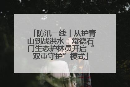 防汛一线丨从护青山到战洪水：常德石门生态护林员开启“双重守护”模式