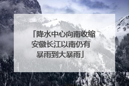 降水中心向南收缩 安徽长江以南仍有暴雨到大暴雨