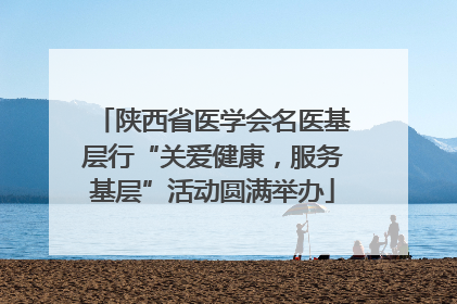 陕西省医学会名医基层行“关爱健康，服务基层”活动圆满举办
